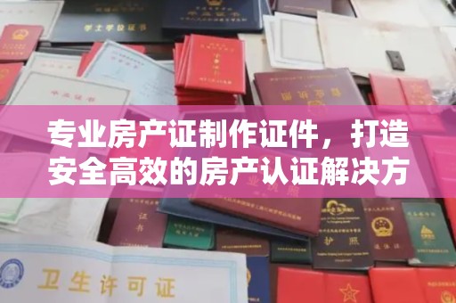 永善专业房产证制作证件，打造安全高效的房产认证解决方案