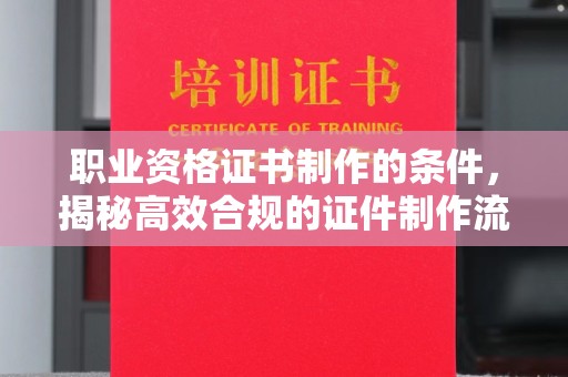 永善职业资格证书制作的条件，揭秘高效合规的证件制作流程