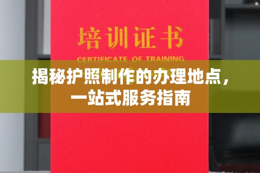 永善揭秘护照制作的办理地点，一站式服务指南